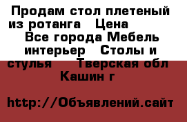 Продам стол плетеный из ротанга › Цена ­ 34 300 - Все города Мебель, интерьер » Столы и стулья   . Тверская обл.,Кашин г.